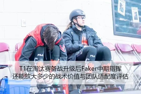 T1在淘汰赛备战升级后Faker中期指挥还能放大多少的战术价值与团队适配度评估