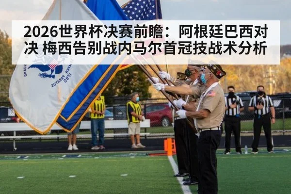 2026世界杯决赛前瞻：阿根廷巴西对决 梅西告别战内马尔首冠技战术分析