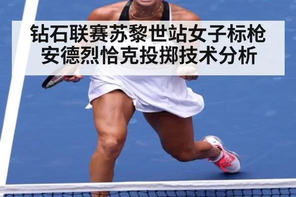 钻石联赛苏黎世站女子标枪安德烈恰克投掷技术分析
