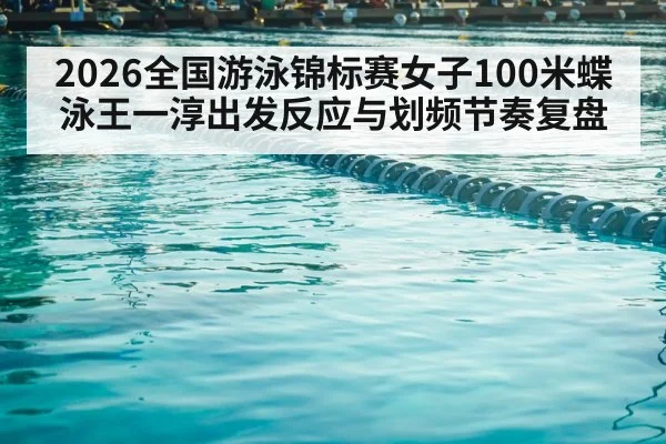 2026全国游泳锦标赛女子100米蝶泳王一淳出发反应与划频节奏复盘