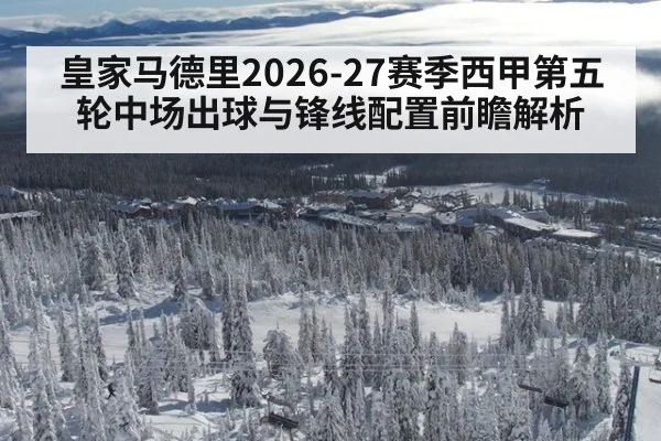 皇家马德里2026-27赛季西甲第五轮中场出球与锋线配置前瞻解析
