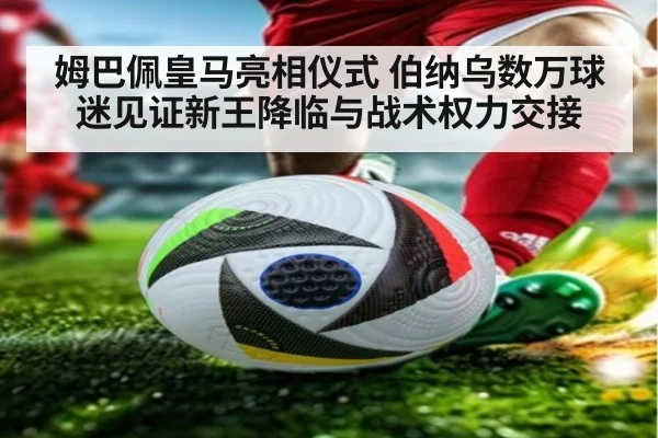 姆巴佩皇马亮相仪式 伯纳乌数万球迷见证新王降临与战术权力交接
