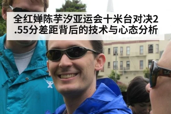 全红婵陈芋汐亚运会十米台对决2.55分差距背后的技术与心态分析