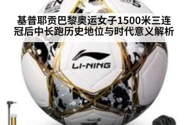 基普耶贡巴黎奥运女子1500米三连冠后中长跑历史地位与时代意义解析